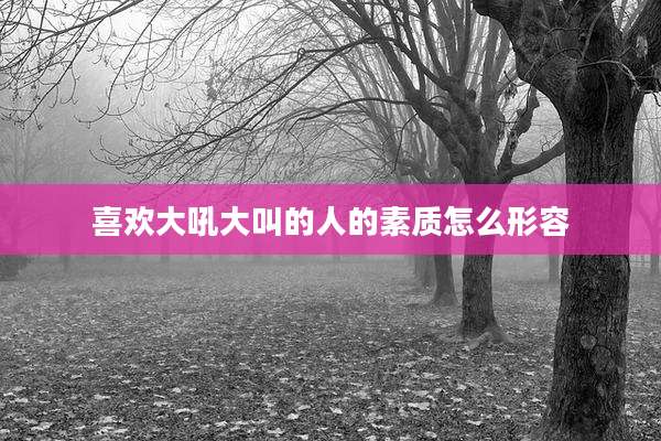 喜欢大吼大叫的人的素质怎么形容