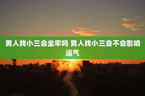 男人找小三会坐牢吗 男人找小三会不会影响运气