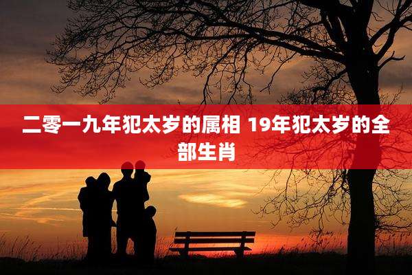 二零一九年犯太岁的属相 19年犯太岁的全部生肖