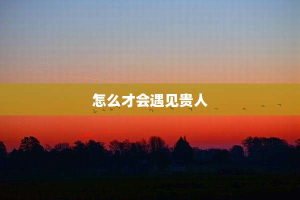 怎么才会遇见贵人