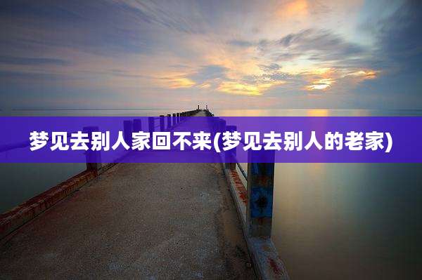 梦见去别人家回不来(梦见去别人的老家)