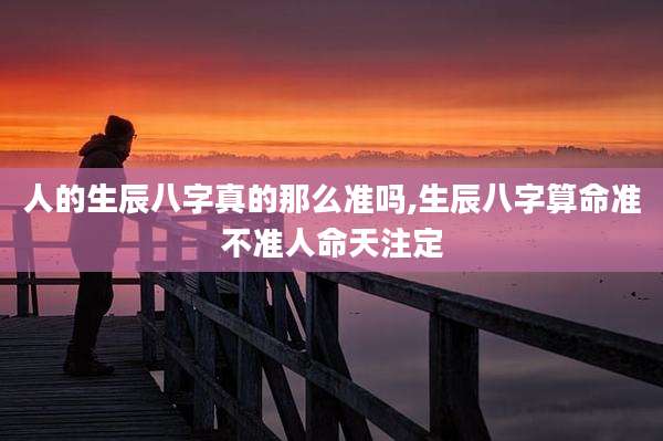 人的生辰八字真的那么准吗,生辰八字算命准不准人命天注定