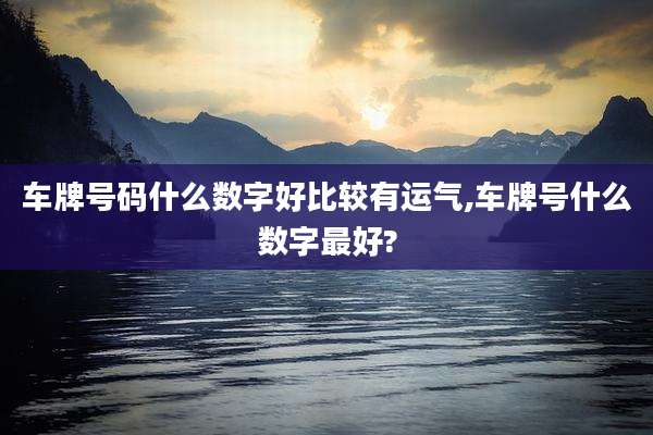车牌号码什么数字好比较有运气,车牌号什么数字最好?