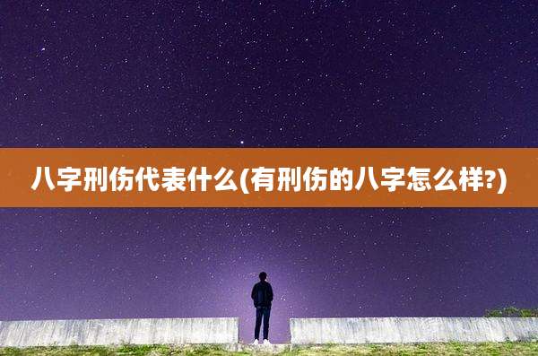 八字刑伤代表什么(有刑伤的八字怎么样?)