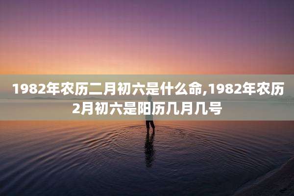 1982年农历二月初六是什么命,1982年农历2月初六是阳历几月几号