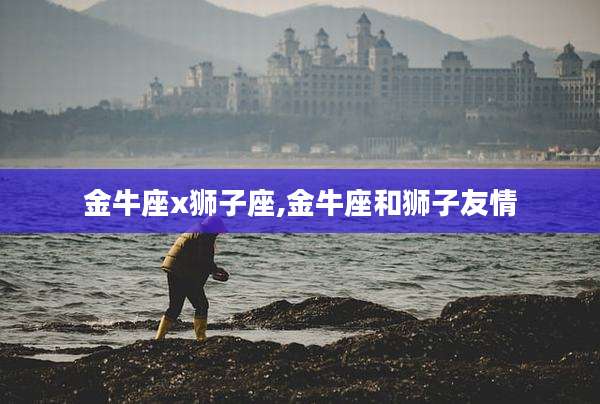金牛座x狮子座,金牛座和狮子友情