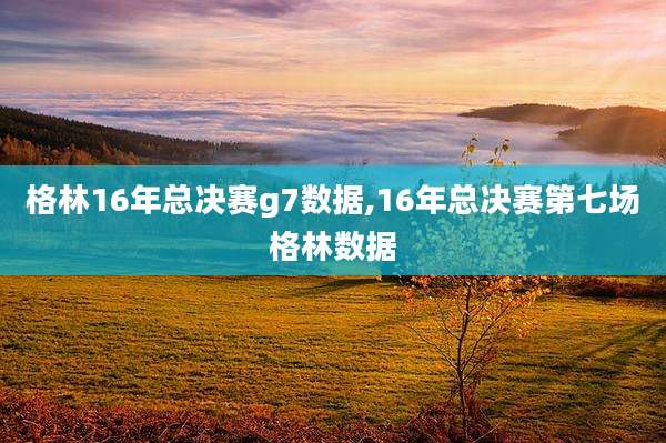 格林16年总决赛g7数据,16年总决赛第七场格林数据