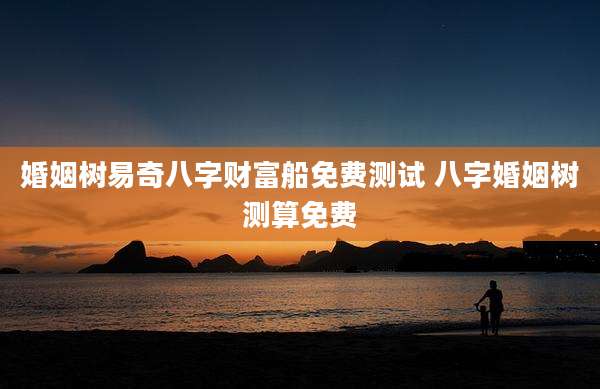 婚姻树易奇八字财富船免费测试 八字婚姻树测算免费