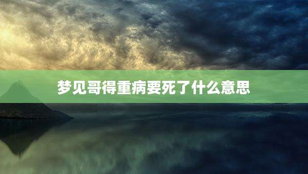 梦见哥得重病要死了什么意思