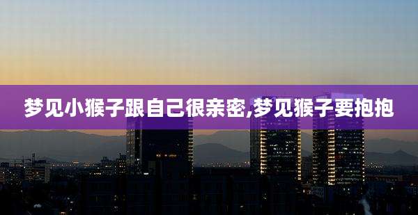 梦见小猴子跟自己很亲密,梦见猴子要抱抱
