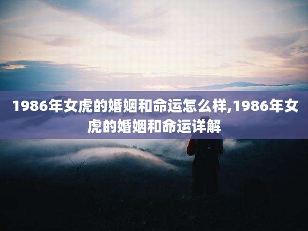 1986年女虎的婚姻和命运怎么样,1986年女虎的婚姻和命运详解