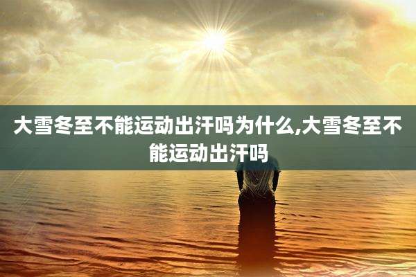 大雪冬至不能运动出汗吗为什么,大雪冬至不能运动出汗吗
