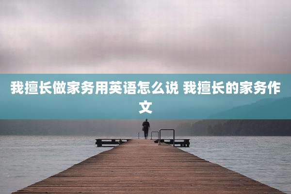 我擅长做家务用英语怎么说 我擅长的家务作文