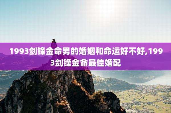 1993剑锋金命男的婚姻和命运好不好,1993剑锋金命最佳婚配