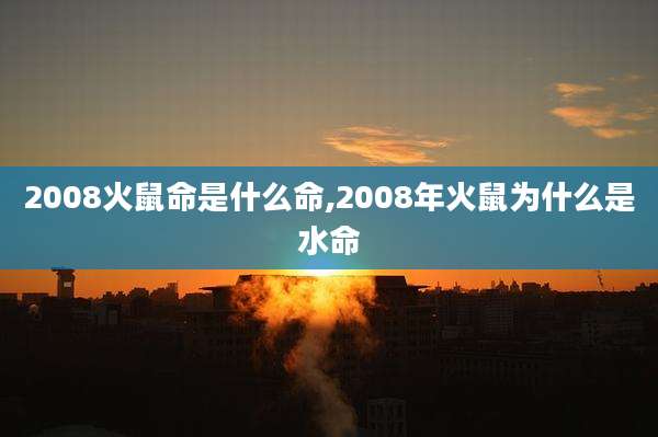 2008火鼠命是什么命,2008年火鼠为什么是水命