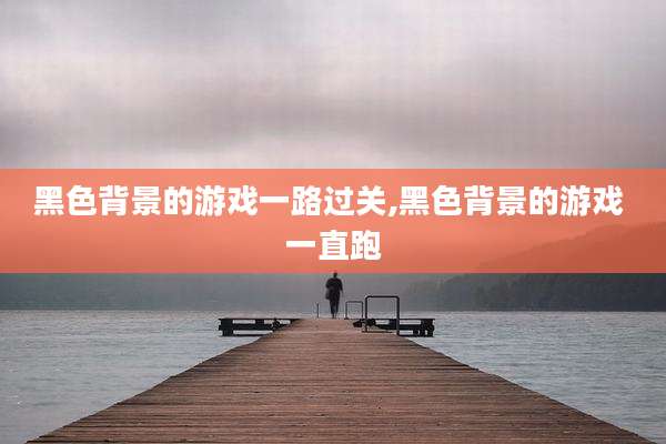 黑色背景的游戏一路过关,黑色背景的游戏 一直跑