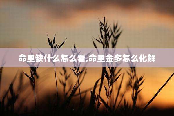 命里缺什么怎么看,命里金多怎么化解