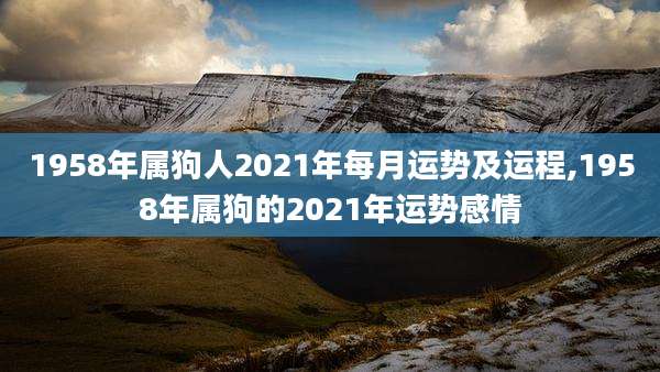 1958年属狗人2021年每月运势及运程,1958年属狗的2021年运势感情
