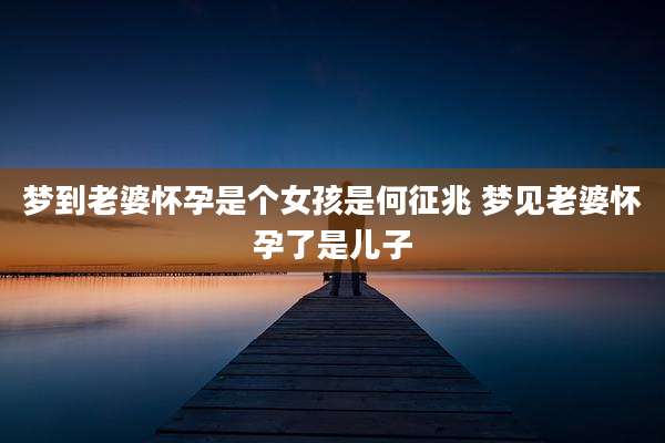 梦到老婆怀孕是个女孩是何征兆 梦见老婆怀孕了是儿子