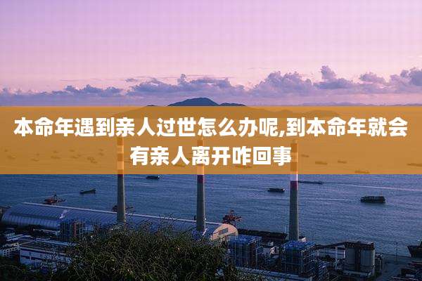 本命年遇到亲人过世怎么办呢,到本命年就会有亲人离开咋回事