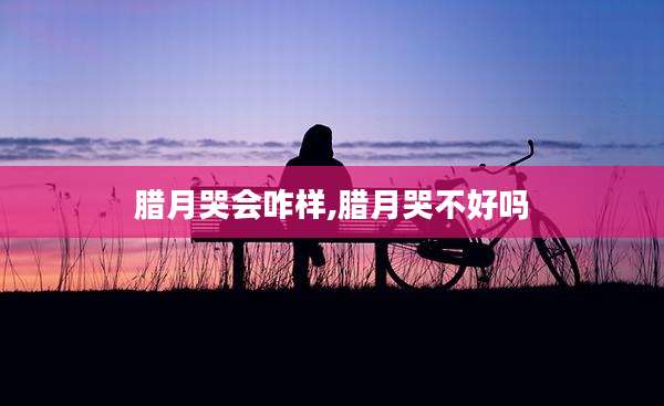 腊月哭会咋样,腊月哭不好吗