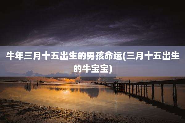 牛年三月十五出生的男孩命运(三月十五出生的牛宝宝)