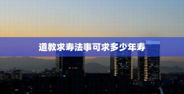 道教求寿法事可求多少年寿