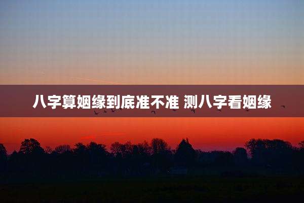 八字算姻缘到底准不准 测八字看姻缘