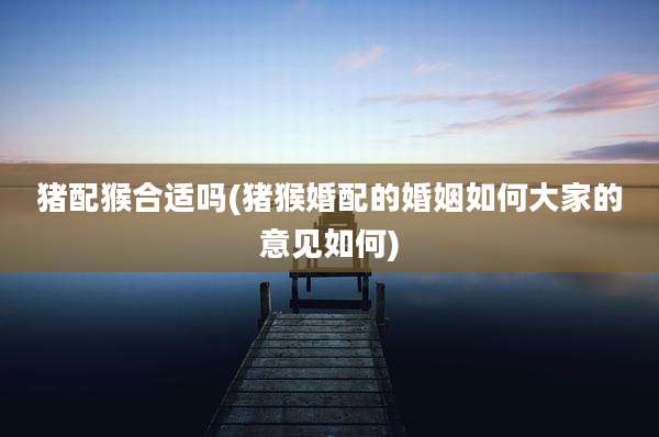 猪配猴合适吗(猪猴婚配的婚姻如何大家的意见如何)
