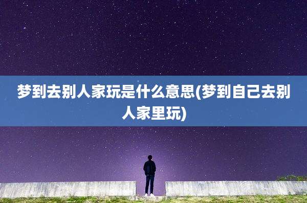 梦到去别人家玩是什么意思(梦到自己去别人家里玩)