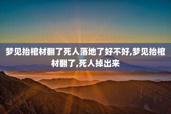 梦见抬棺材翻了死人落地了好不好,梦见抬棺材翻了,死人掉出来