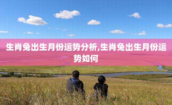 生肖兔出生月份运势分析,生肖兔出生月份运势如何