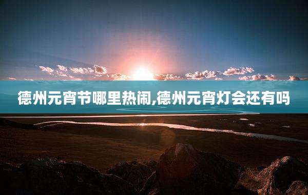 德州元宵节哪里热闹,德州元宵灯会还有吗