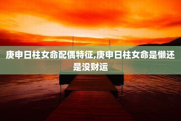 庚申日柱女命配偶特征,庚申日柱女命是懒还是没财运