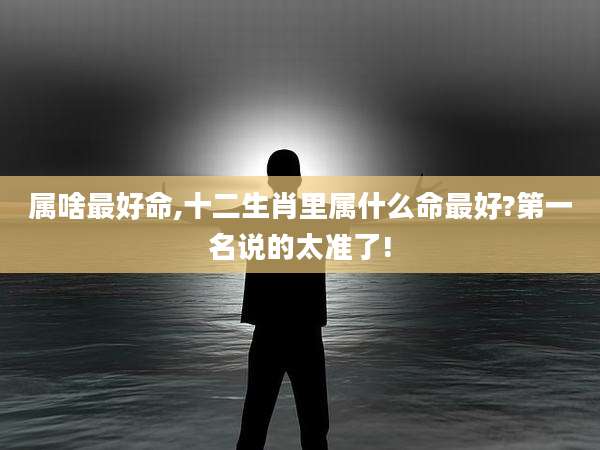 属啥最好命,十二生肖里属什么命最好?第一名说的太准了!