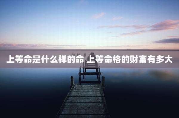 上等命是什么样的命 上等命格的财富有多大