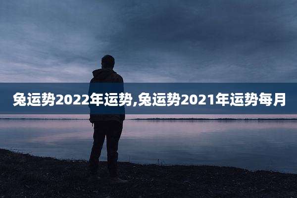 兔运势2022年运势,兔运势2021年运势每月