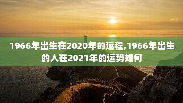 1966年出生在2020年的运程,1966年出生的人在2021年的运势如何