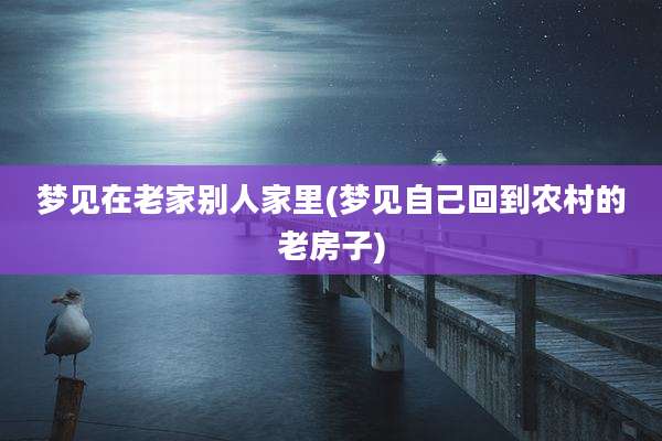 梦见在老家别人家里(梦见自己回到农村的老房子)