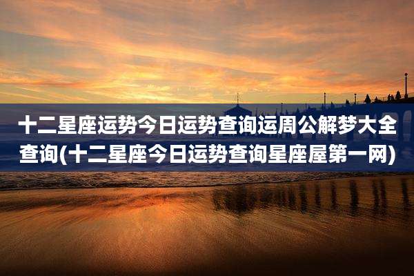 十二星座运势今日运势查询运周公解梦大全查询(十二星座今日运势查询星座屋第一网)
