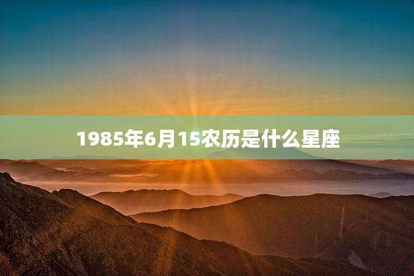 1985年6月15农历是什么星座