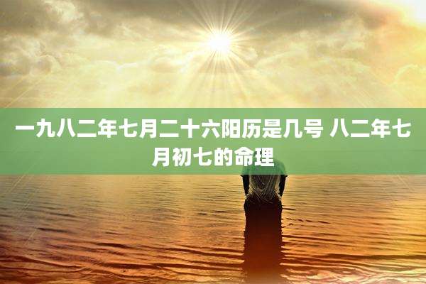 一九八二年七月二十六阳历是几号 八二年七月初七的命理