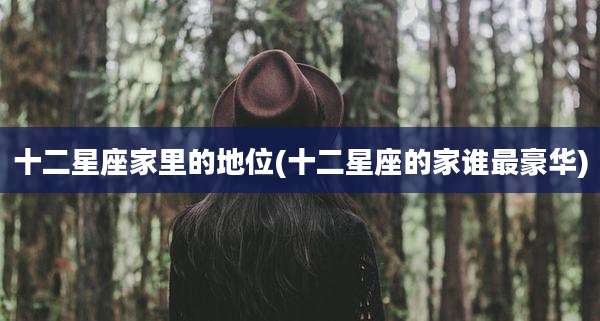 十二星座家里的地位(十二星座的家谁最豪华)