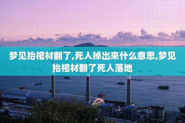 梦见抬棺材翻了,死人掉出来什么意思,梦见抬棺材翻了死人落地