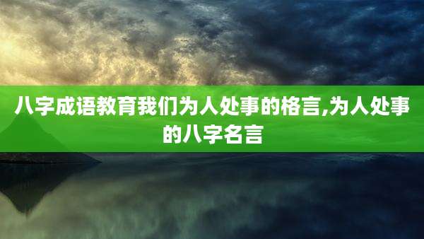 八字成语教育我们为人处事的格言,为人处事的八字名言