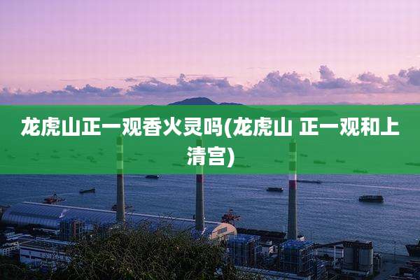 龙虎山正一观香火灵吗(龙虎山 正一观和上清宫)