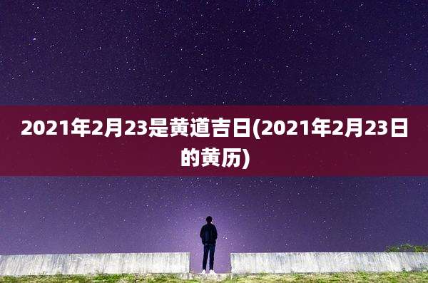 2021年2月23是黄道吉日(2021年2月23日的黄历)