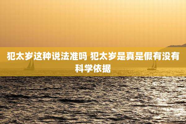 犯太岁这种说法准吗 犯太岁是真是假有没有科学依据