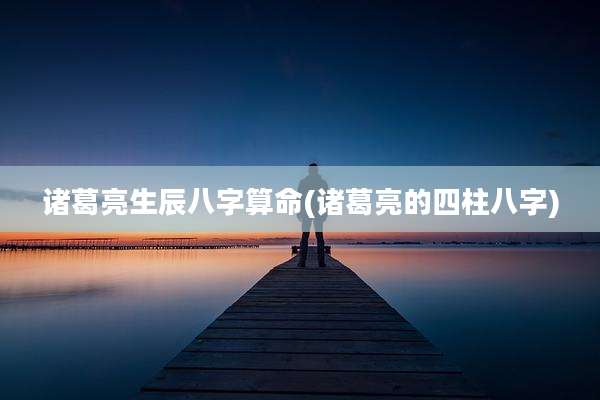 诸葛亮生辰八字算命(诸葛亮的四柱八字)