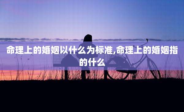 命理上的婚姻以什么为标准,命理上的婚姻指的什么